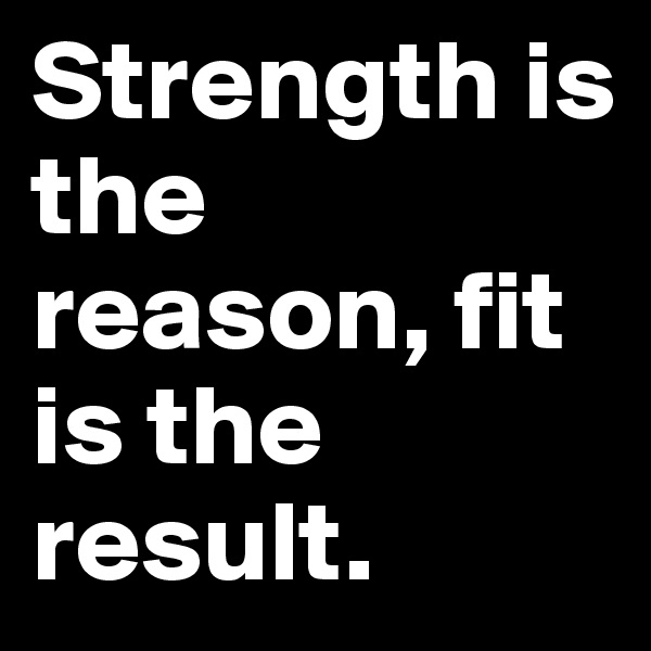 Strength is the reason, fit is the result.
