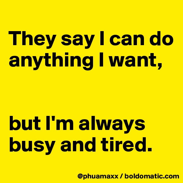 
They say I can do anything I want,


but I'm always busy and tired.