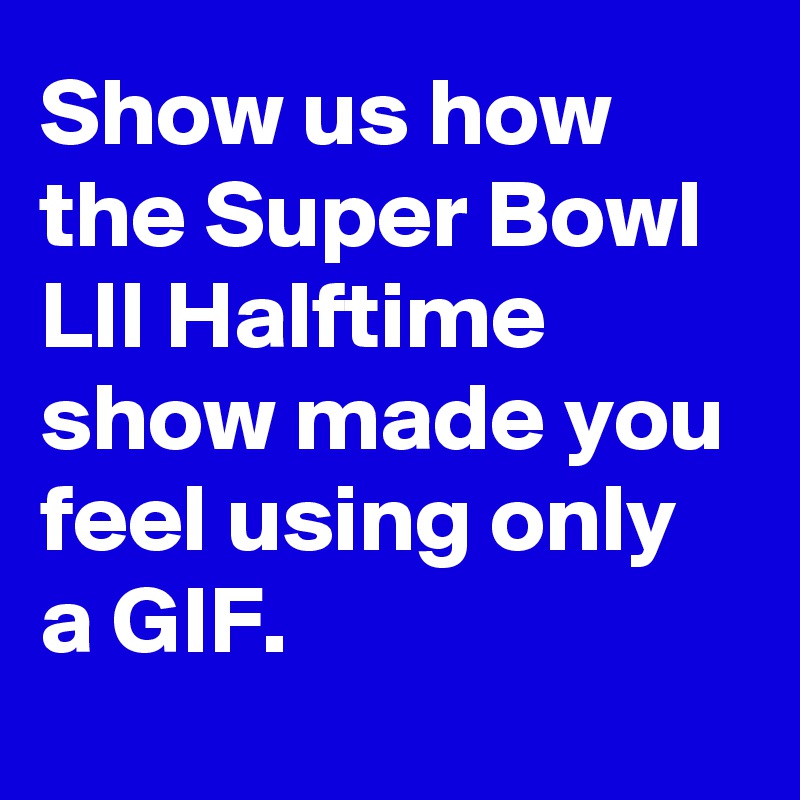 Show us how the Super Bowl LII Halftime show made you feel using only a GIF. 
