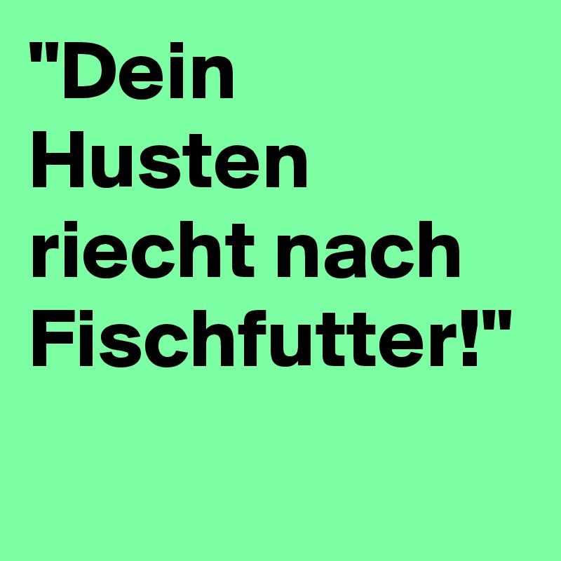 "Dein Husten riecht nach Fischfutter!"