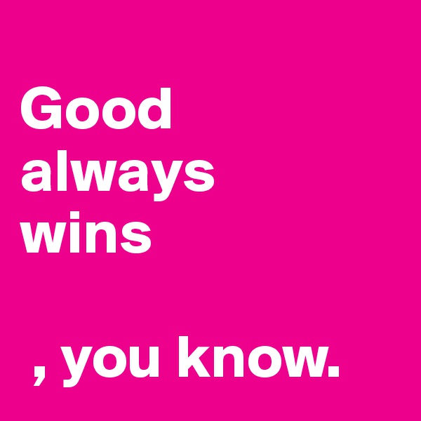 
Good
always
wins

 , you know.