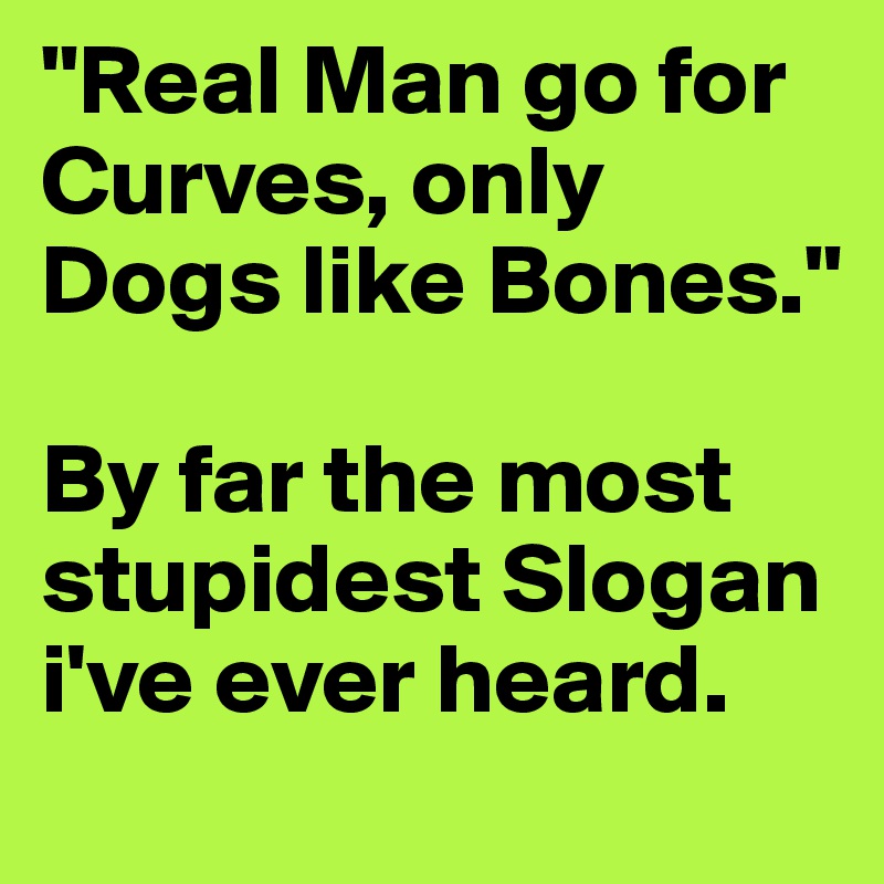 "Real Man go for Curves, only Dogs like Bones."

By far the most stupidest Slogan i've ever heard.