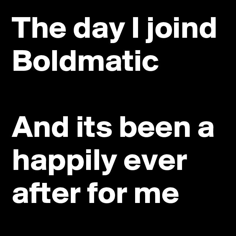 The day I joind Boldmatic

And its been a happily ever after for me