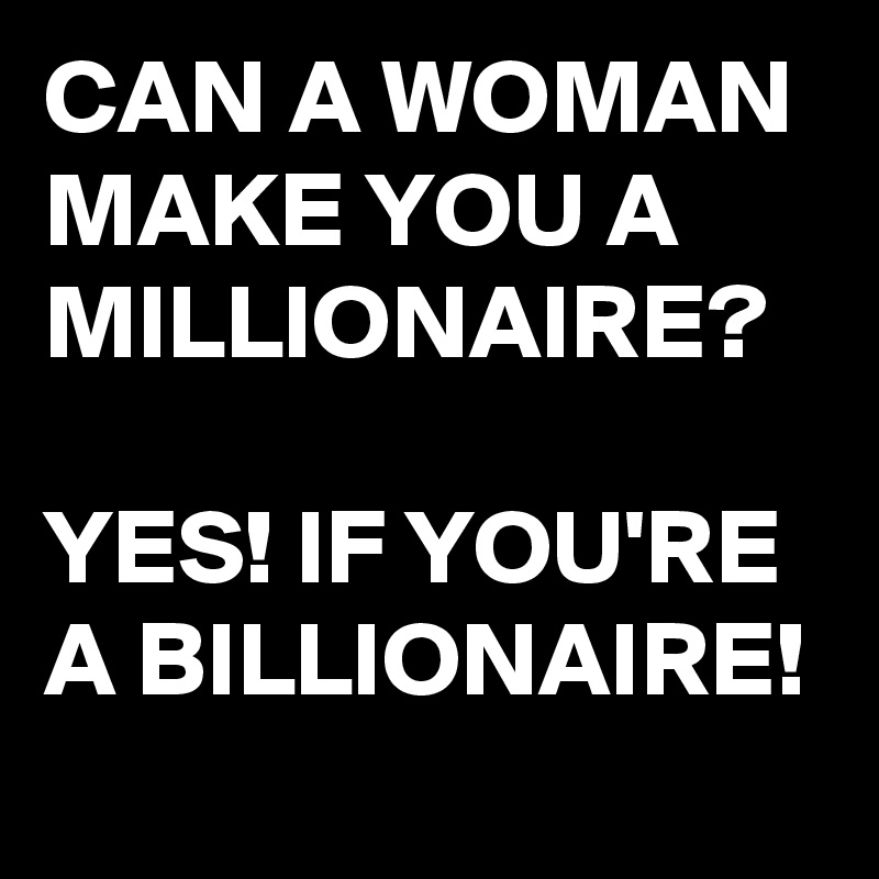 CAN A WOMAN MAKE YOU A MILLIONAIRE?

YES! IF YOU'RE A BILLIONAIRE!