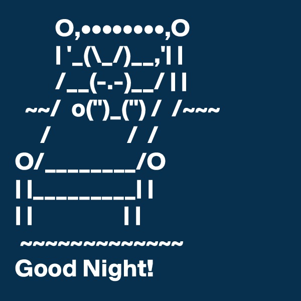         O,••••••••,O
        | '_(\_/)__,'| |
        /__(-.-)__/ | |
  ~~/  o(")_(") /  /~~~
     /               /  /
O/________/O
| |_________| |
| |                  | |
 ~~~~~~~~~~~~~
Good Night!