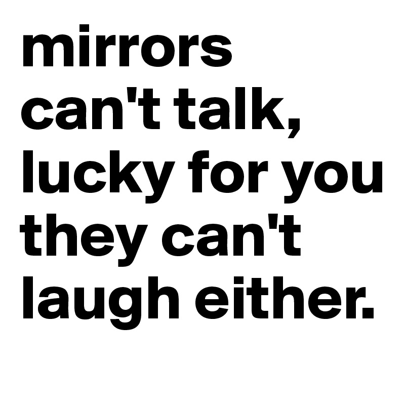 mirrors-can-t-talk-lucky-for-you-they-can-t-laugh-either-post-by