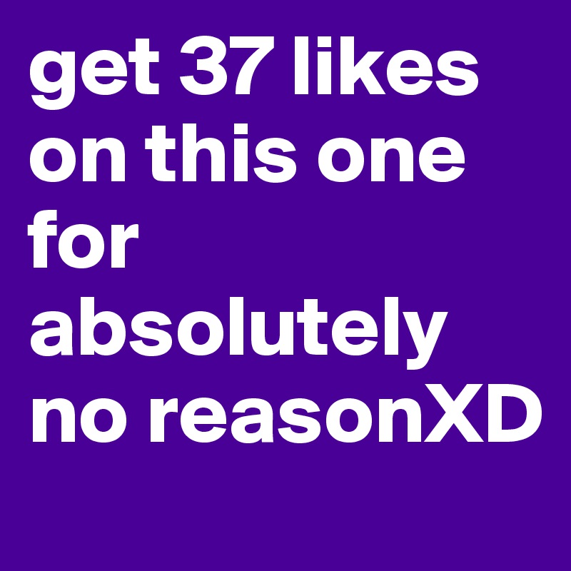 get 37 likes on this one for absolutely no reasonXD