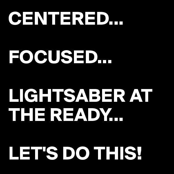 CENTERED...

FOCUSED...

LIGHTSABER AT THE READY...

LET'S DO THIS!