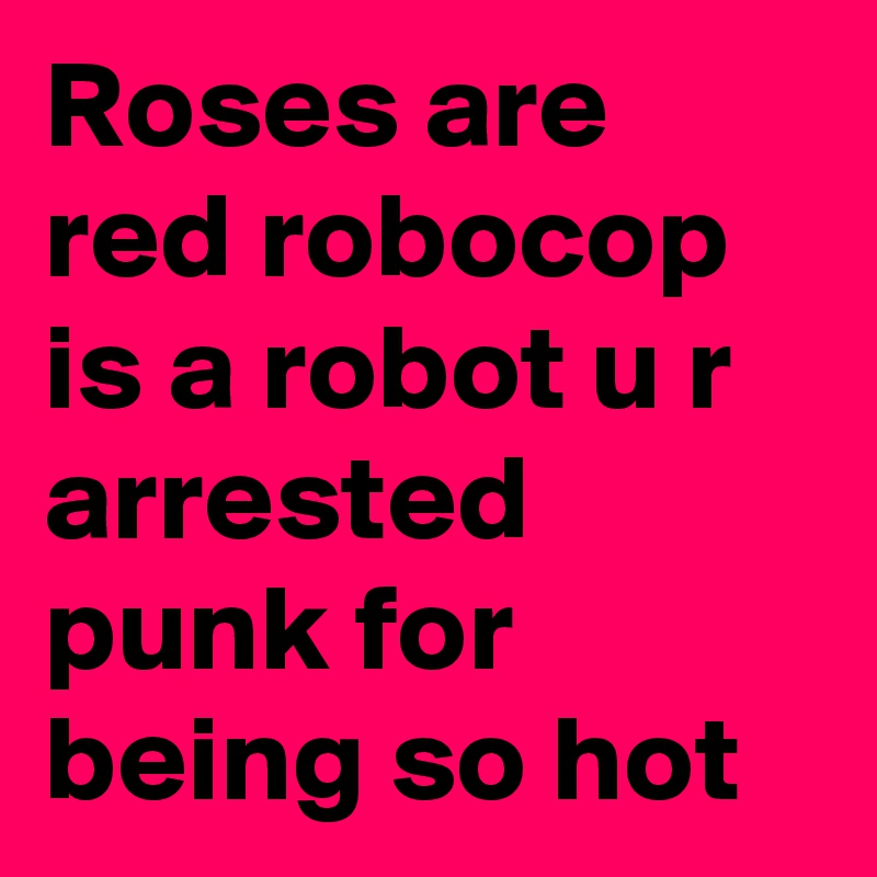 Roses are red robocop is a robot u r arrested punk for being so hot 