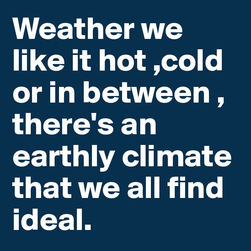Weather we like it hot ,cold or in between , there's an earthly climate that we all find ideal. 