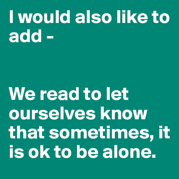 I would also like to add - 


We read to let ourselves know that sometimes, it is ok to be alone.