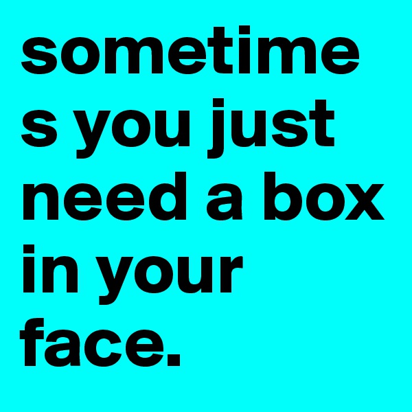 sometimes you just need a box in your face.