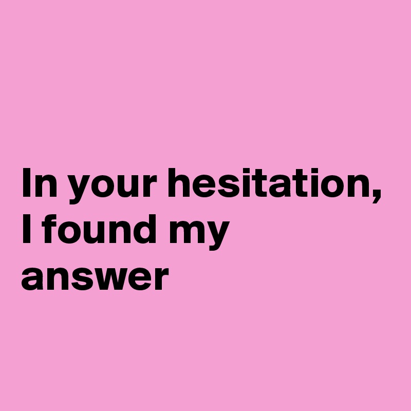 


In your hesitation,
I found my answer
