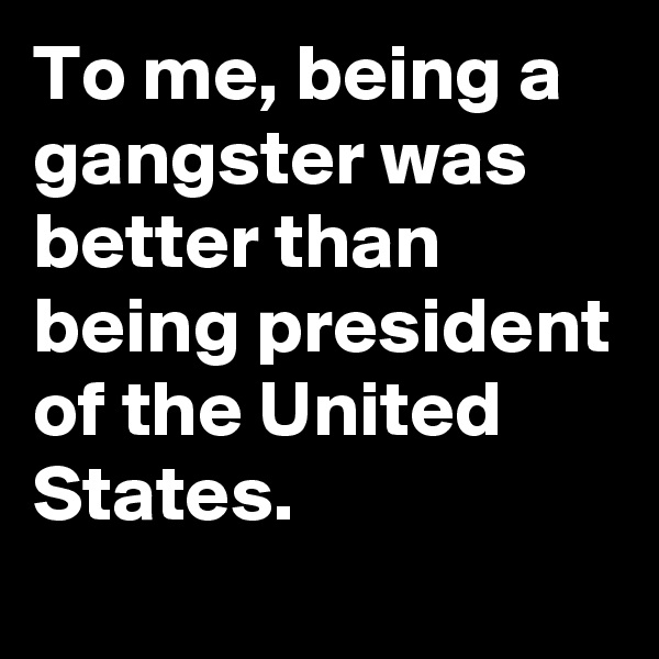 To me, being a gangster was better than being president of the United States.