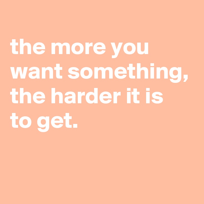 
the more you want something, the harder it is to get.

