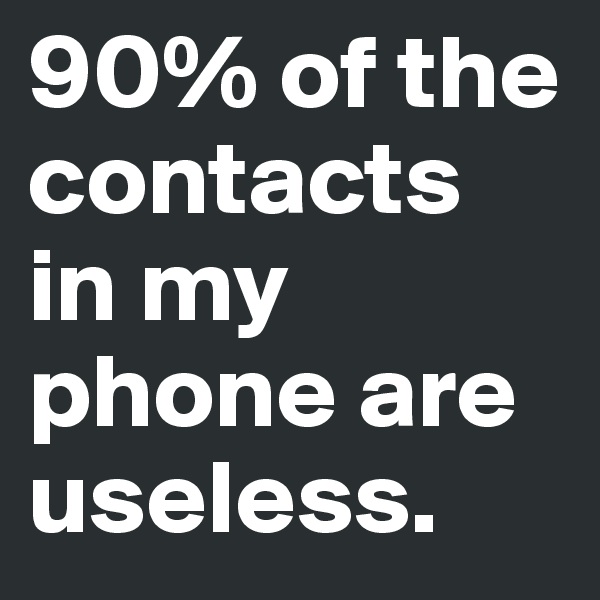 90% of the contacts in my phone are useless. 