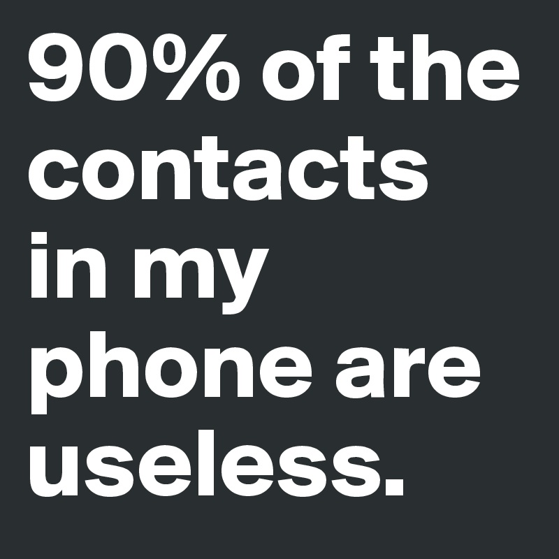 90% of the contacts in my phone are useless. 