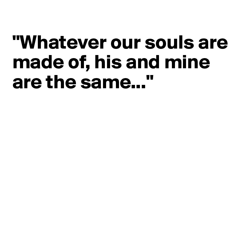 
"Whatever our souls are made of, his and mine are the same..."






