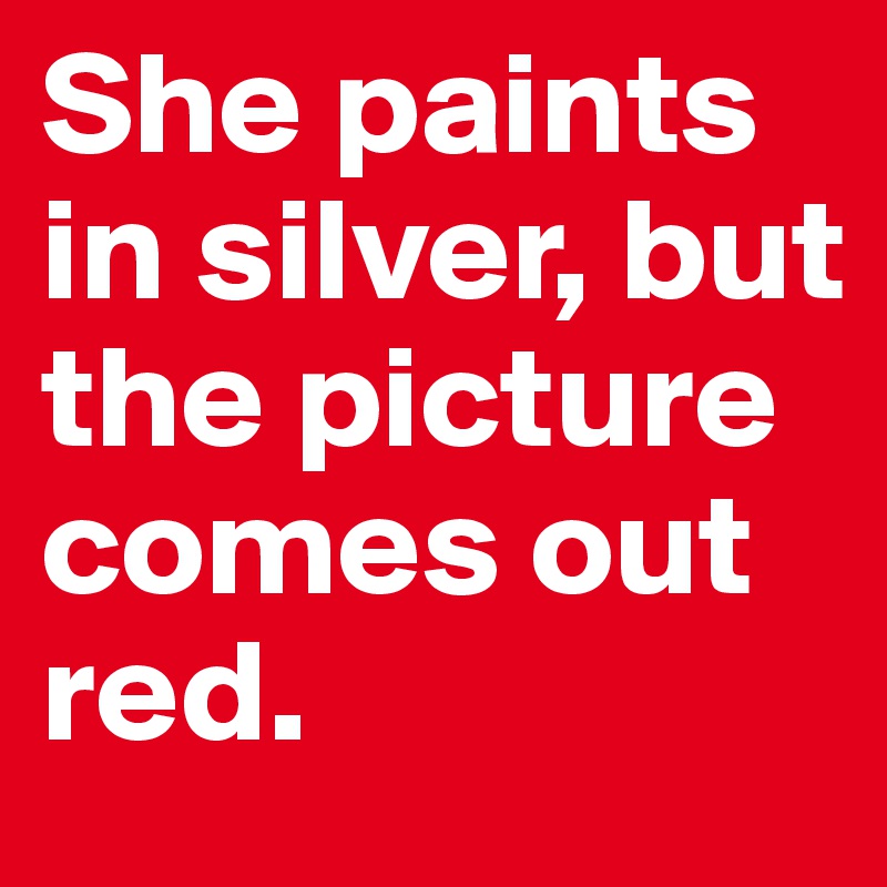 She paints in silver, but the picture comes out red. 