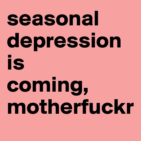 seasonal depression is               
coming, motherfuckr                   