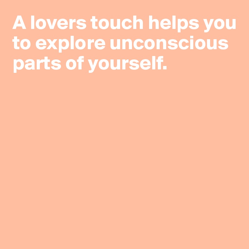 A lovers touch helps you to explore unconscious
parts of yourself. 






