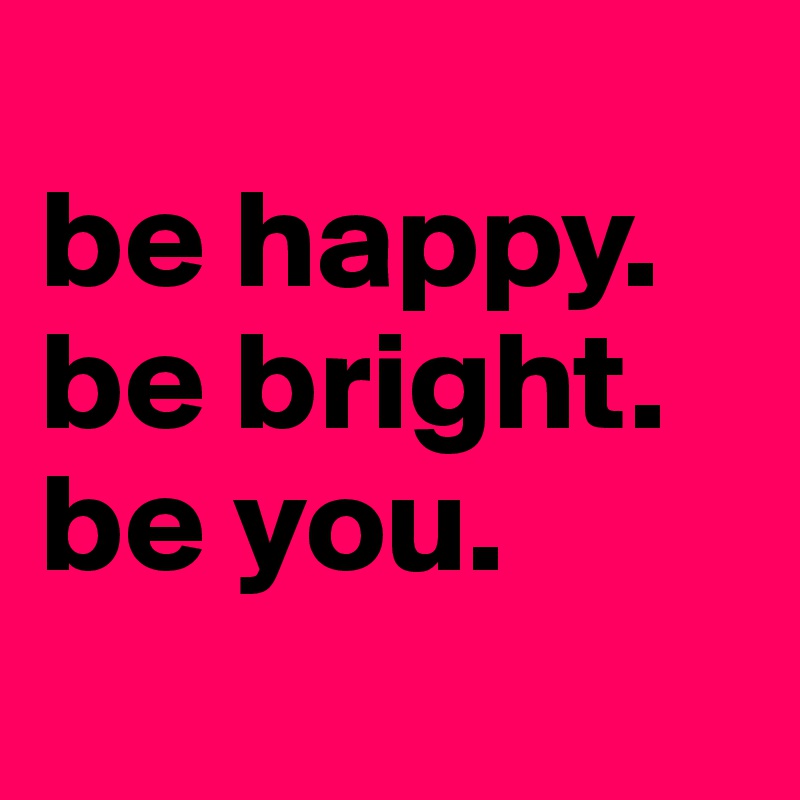 
be happy. 
be bright. 
be you.   
