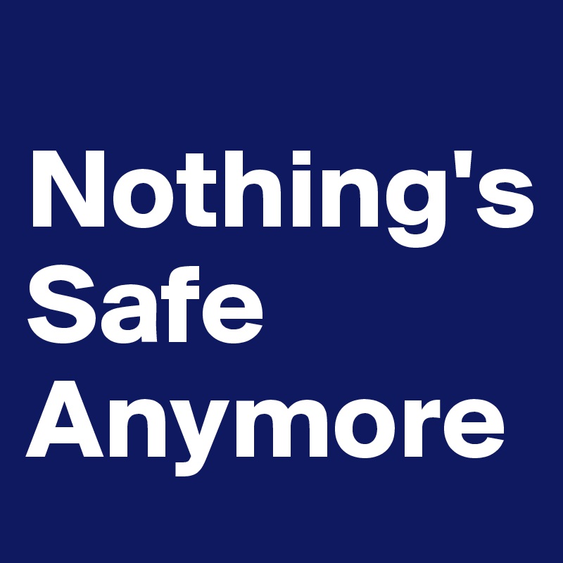 
Nothing's
Safe
Anymore