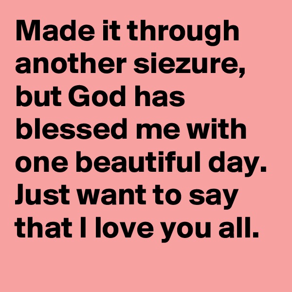 Made it through another siezure, but God has blessed me with one beautiful day. 
Just want to say that I love you all.