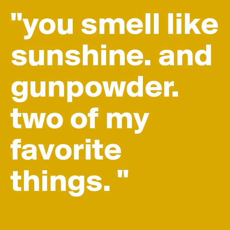 "you smell like sunshine. and gunpowder. two of my favorite things. "