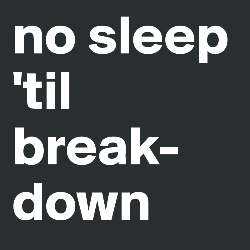 no sleep 'til break-down