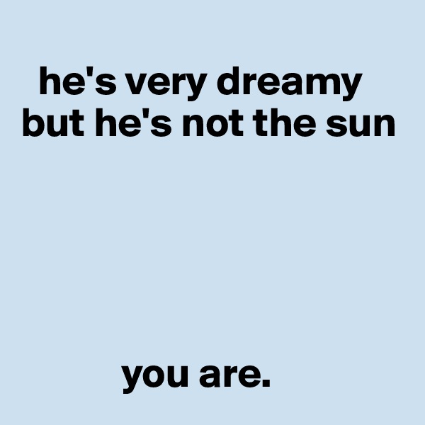 
  he's very dreamy
but he's not the sun





            you are.