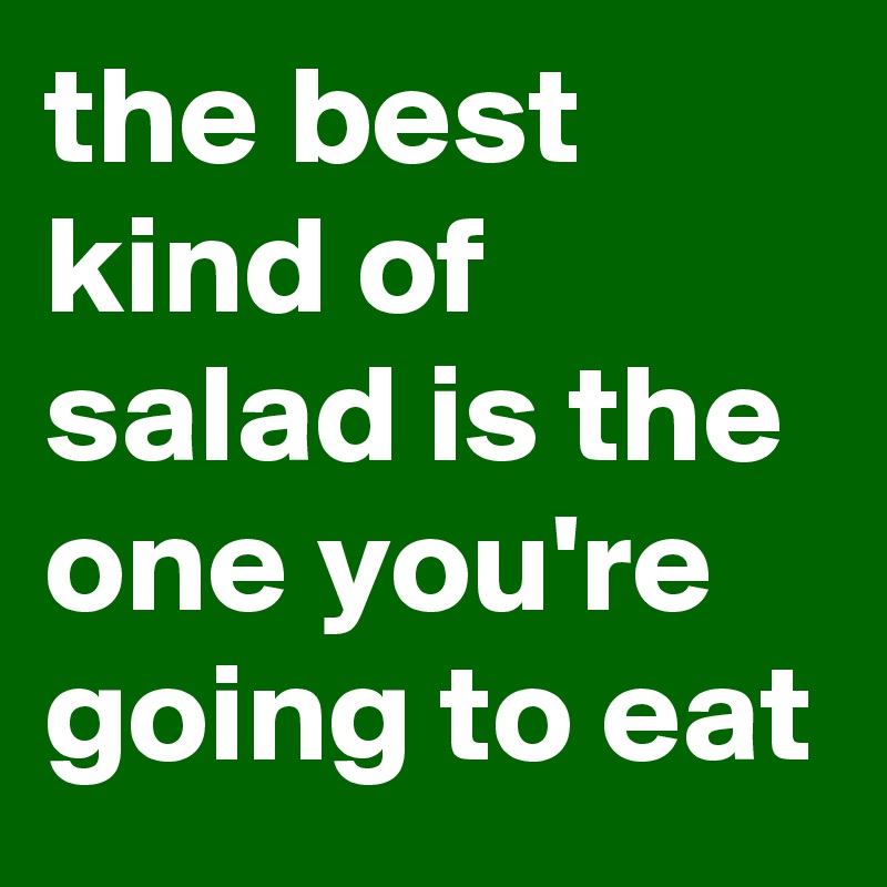 the best kind of salad is the one you're going to eat