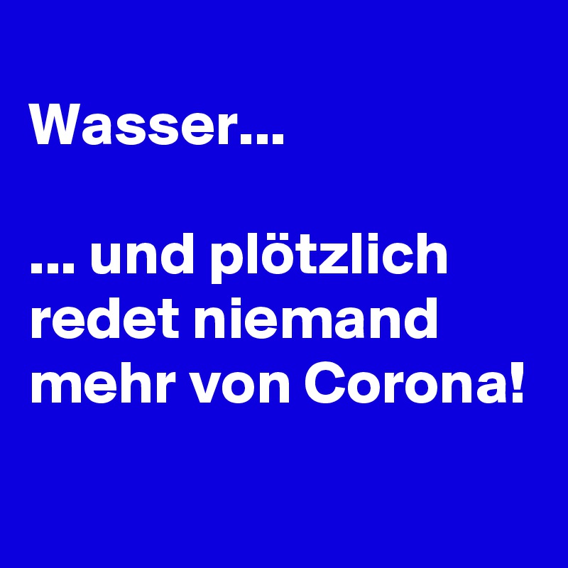 
Wasser...

... und plötzlich redet niemand mehr von Corona!
