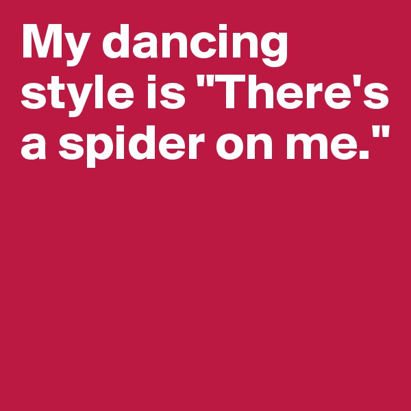 My dancing style is "There's a spider on me." 



