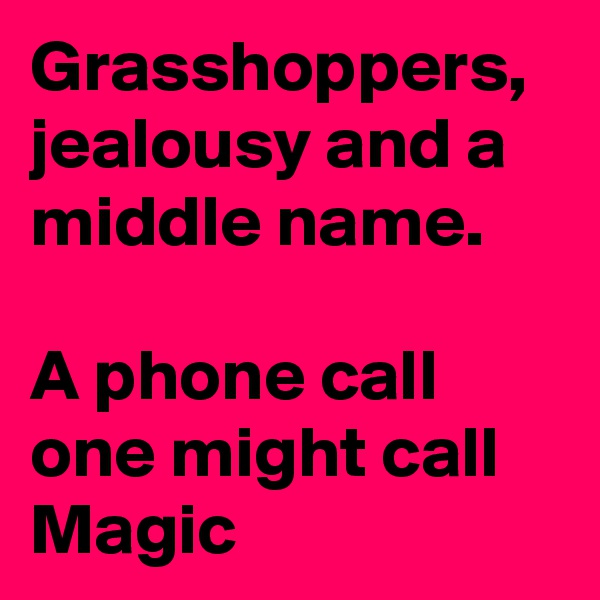 Grasshoppers, jealousy and a middle name.

A phone call one might call Magic