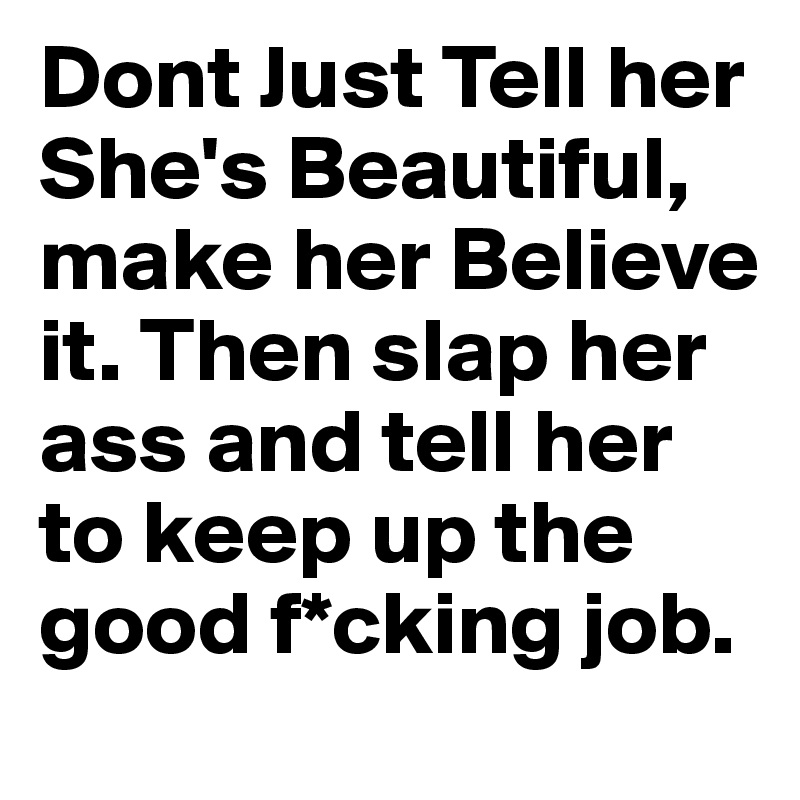 Dont Just Tell her She's Beautiful, make her Believe it. Then slap her ass and tell her to keep up the good f*cking job. 