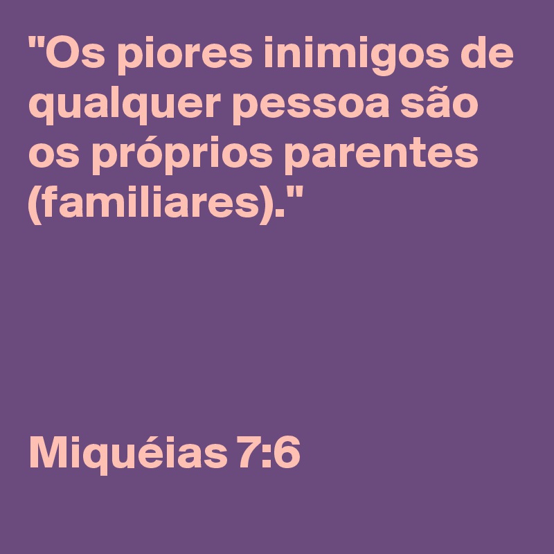 "Os piores inimigos de qualquer pessoa são os próprios parentes (familiares)." 




Miquéias 7:6