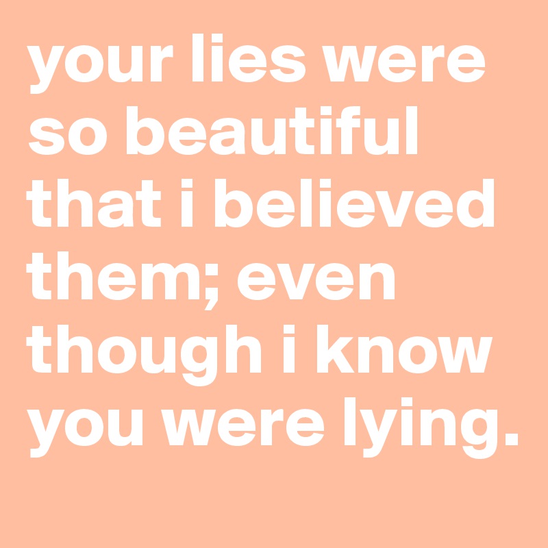 your lies were so beautiful that i believed them; even though i know you were lying.