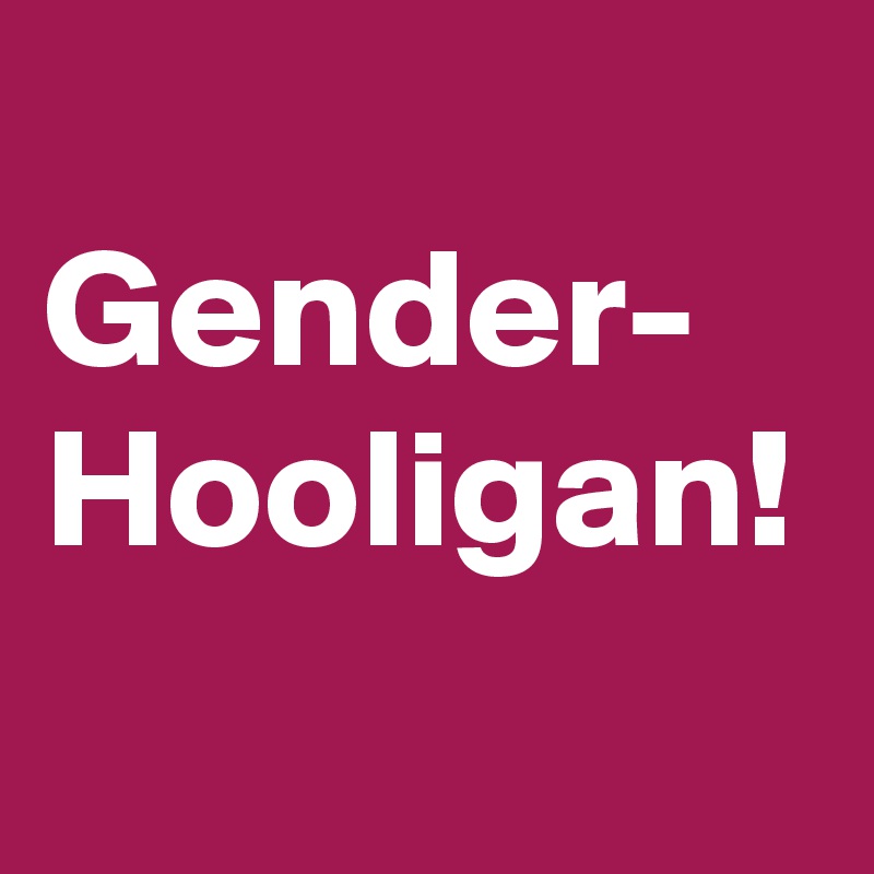 
Gender-
Hooligan!