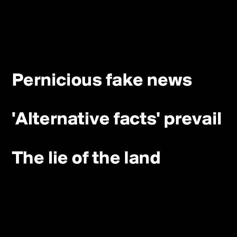 


Pernicious fake news

'Alternative facts' prevail

The lie of the land

