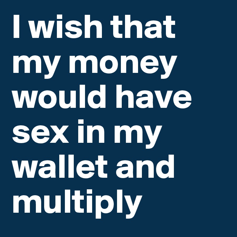 I wish that my money would have sex in my wallet and multiply