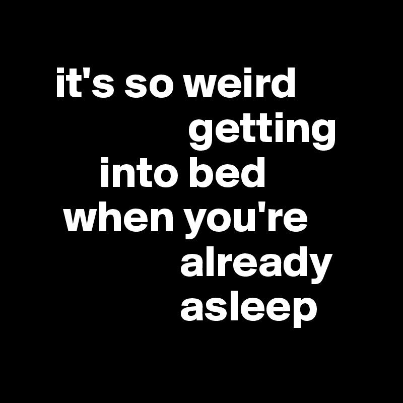  
    it's so weird 
                   getting
         into bed
     when you're
                  already
                  asleep
                     