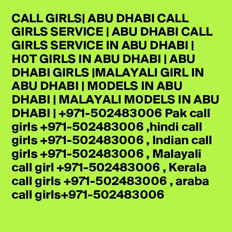 CALL GIRLS| ABU DHABI CALL GIRLS SERVICE | ABU DHABI CALL GIRLS SERVICE IN ABU DHABI | H0T GIRLS IN ABU DHABI | ABU DHABI GIRLS |MALAYALI GIRL IN ABU DHABI | M0DELS IN ABU DHABI | MALAYALI M0DELS IN ABU DHABI | +971-502483006 Pak call girls +971-502483006 ,hindi call girls +971-502483006 , Indian call girls +971-502483006 , Malayali call girl +971-502483006 , Kerala call girls +971-502483006 , araba call girls+971-502483006
