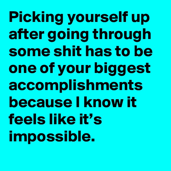 Picking yourself up after going through some shit has to be one of your biggest accomplishments because I know it feels like it’s impossible.