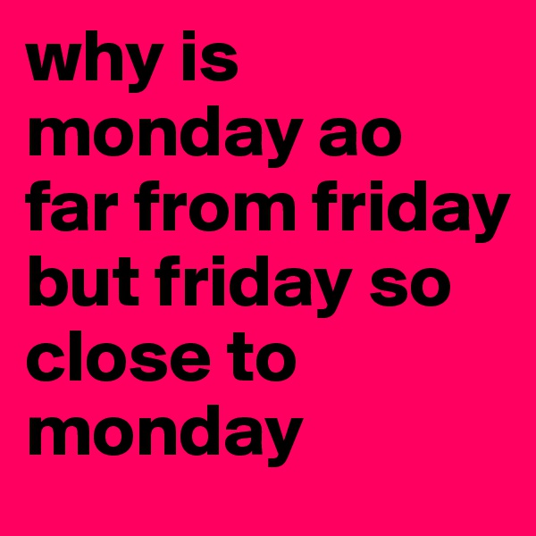 why is monday ao far from friday but friday so close to monday
