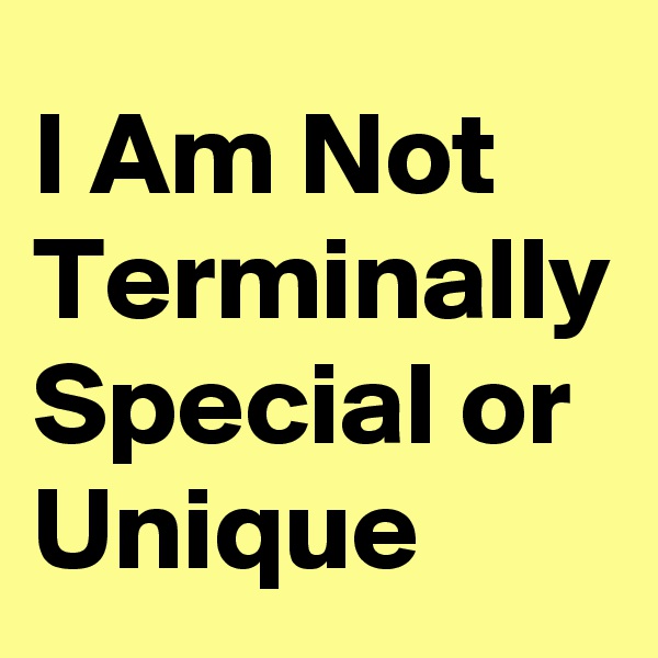 I Am Not Terminally Special or Unique