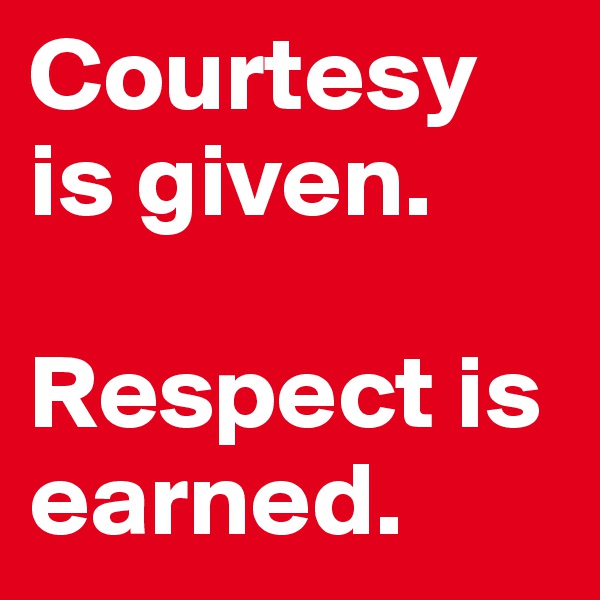 Courtesy is given. 

Respect is earned. 