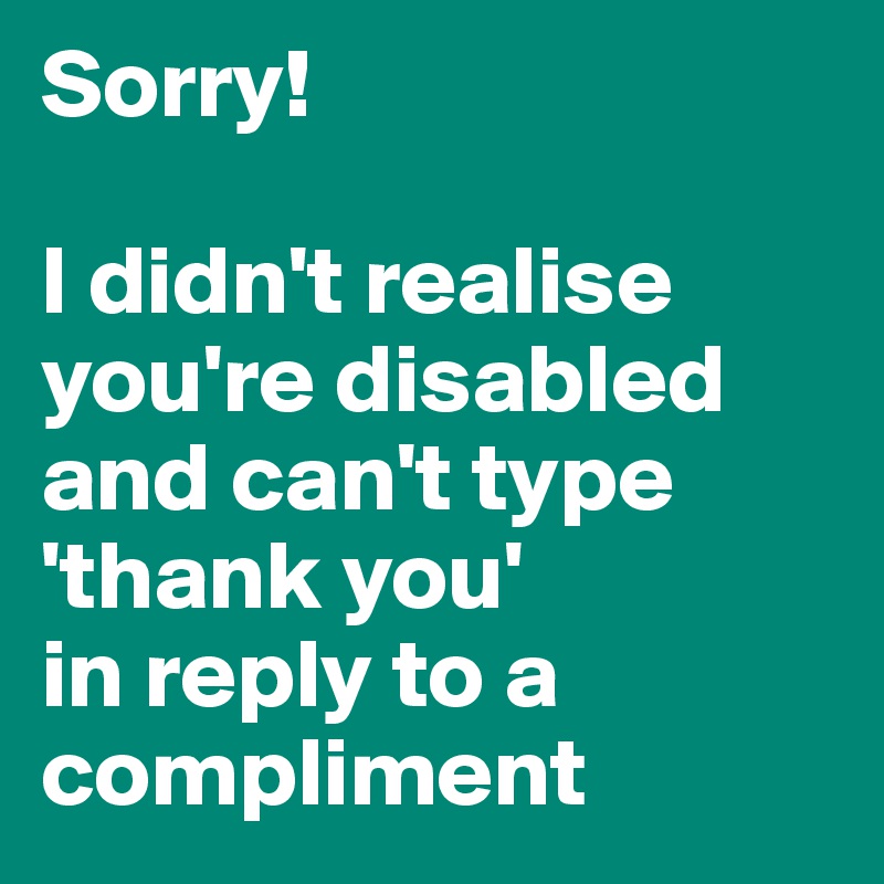 Sorry!

I didn't realise you're disabled and can't type 'thank you'
in reply to a compliment