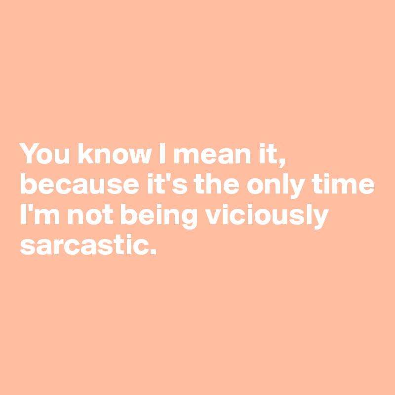 



You know I mean it, because it's the only time I'm not being viciously 
sarcastic.


