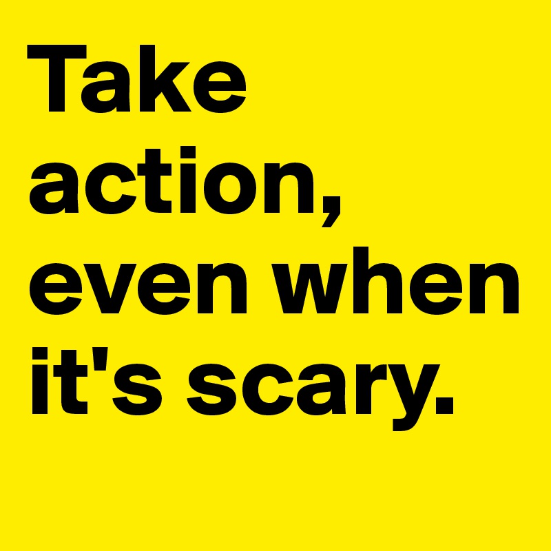 Take action, even when it's scary.